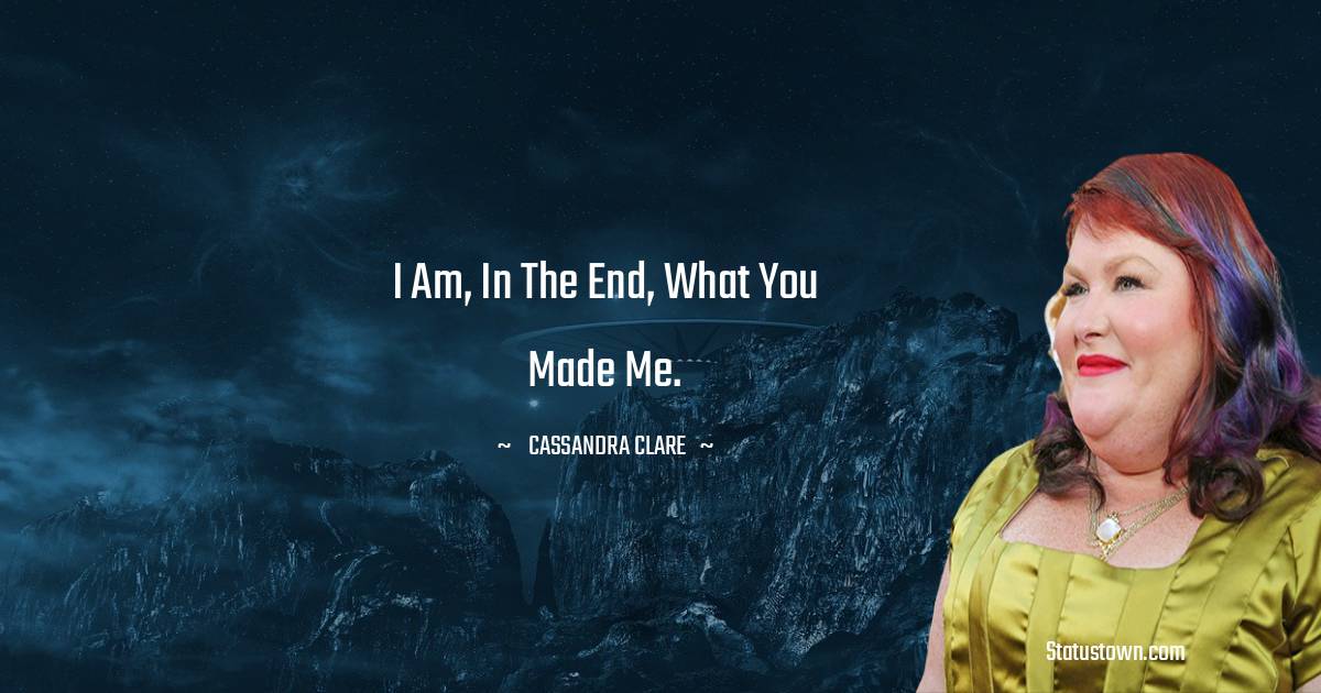 Cassandra Clare Quotes - I am, in the end, what you made me.